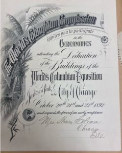An RSVP card to the World’s Columbian Exposition (Worlds’ Fair) signed by Hannah G. Solomon using her husband’s title – Mrs. Henry Solomon. The document reads: “The World’s Columbian Commission invites you to participate in the ceremonies attending the Dedication of the Buildings of the World’s Columbian Exposition at Jackson Park in the City of Chicago, October 20th, 21st and 22nd 1892, and requests the favor of an early acceptance.” Signed in pen, cursive lettering, by “Mrs. Henry Solomon, Chicago.” 